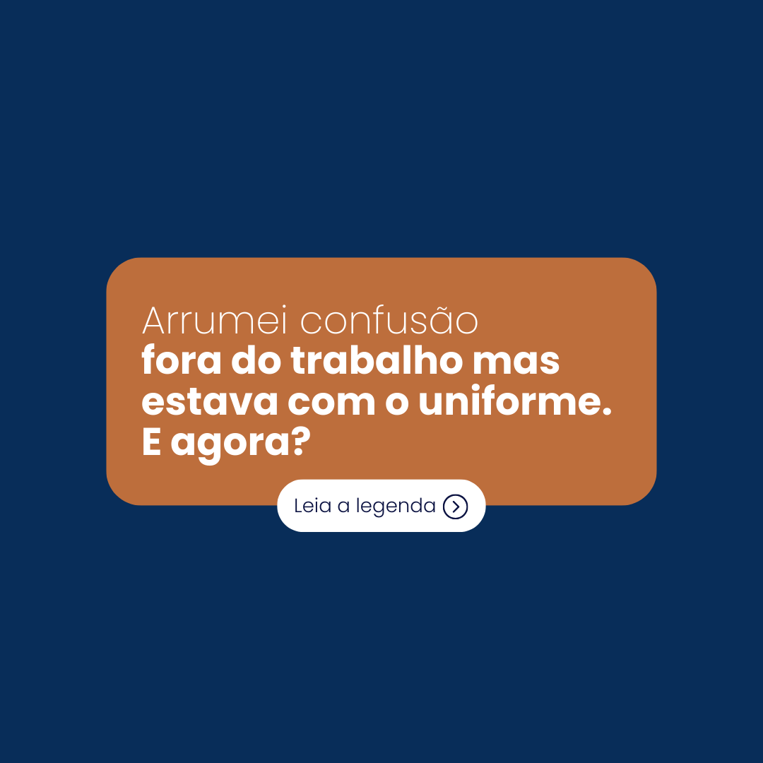 Arrumei confusão fora do trabalho mas estava com o uniforme. E agora
